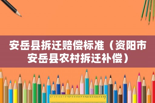 安岳縣拆遷賠償標準（資陽市安岳縣農村拆遷補償）