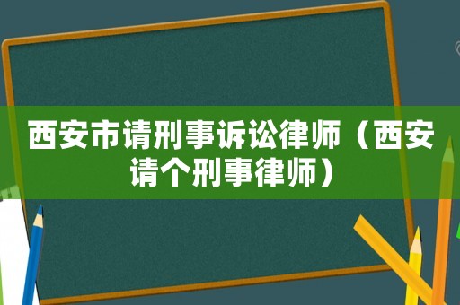 西安市請(qǐng)刑事訴訟律師（西安請(qǐng)個(gè)刑事律師）