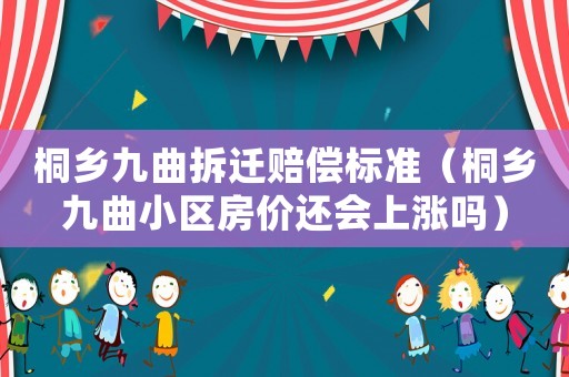 桐鄉(xiāng)九曲拆遷賠償標準（桐鄉(xiāng)九曲小區(qū)房價還會上漲嗎）