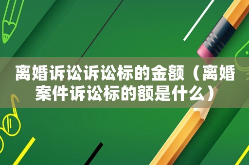 離婚訴訟訴訟標(biāo)的金額（離婚案件訴訟標(biāo)的額是什么）