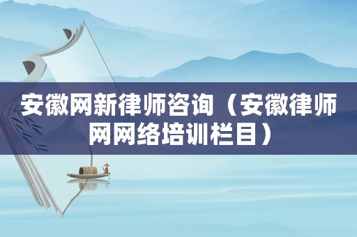 安徽網新律師咨詢（安徽律師網網絡培訓欄目）