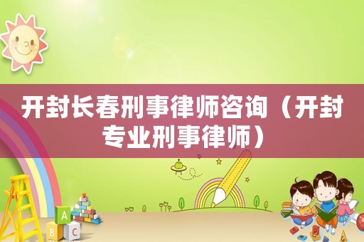 開封長春刑事律師咨詢（開封專業刑事律師）
