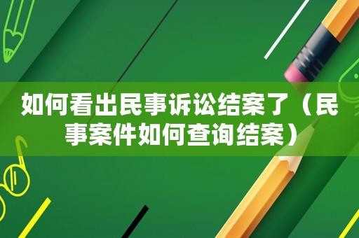 如何看出民事訴訟結(jié)案了（民事案件如何查詢結(jié)案）