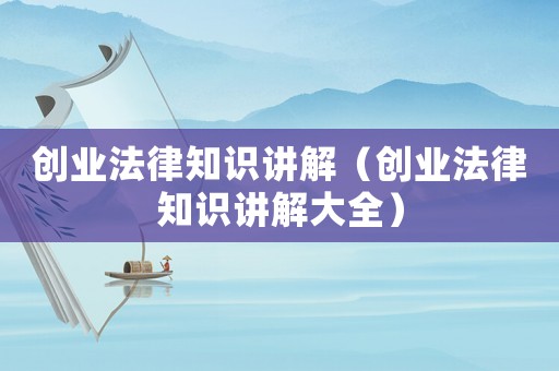 創業法律知識講解（創業法律知識講解大全）