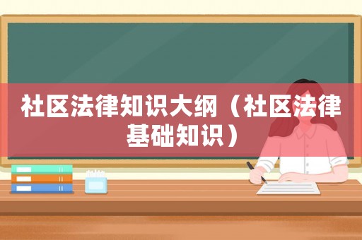 社區(qū)法律知識(shí)大綱（社區(qū)法律基礎(chǔ)知識(shí)）
