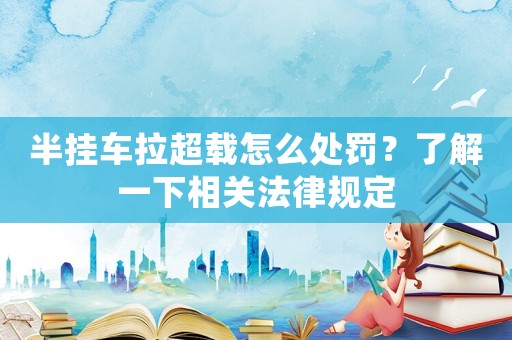半掛車拉超載怎么處罰？了解一下相關法律規(guī)定