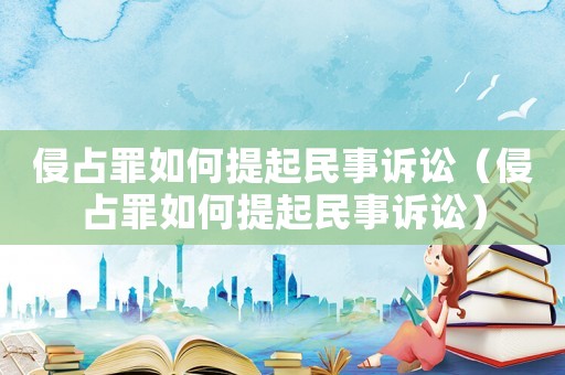 侵占罪如何提起民事訴訟（侵占罪如何提起民事訴訟）