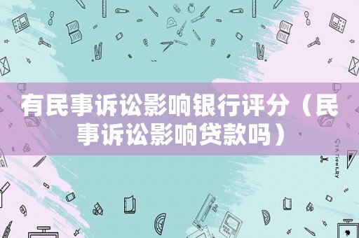有民事訴訟影響銀行評分（民事訴訟影響貸款嗎）