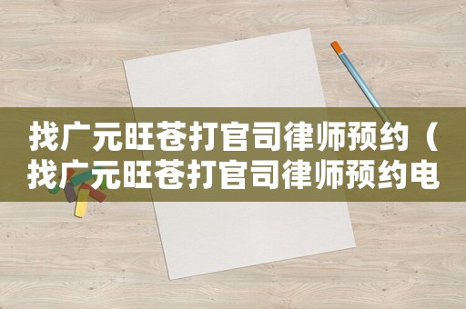 找廣元旺蒼打官司律師預約（找廣元旺蒼打官司律師預約電話）