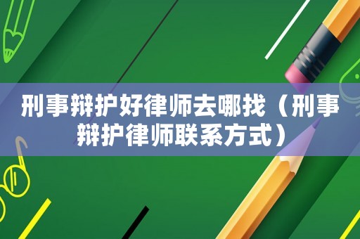刑事辯護(hù)好律師去哪找（刑事辯護(hù)律師聯(lián)系方式）