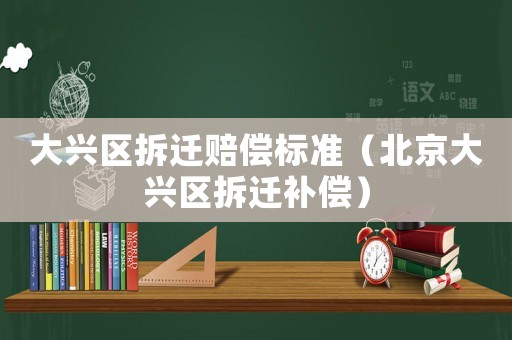 大興區(qū)拆遷賠償標(biāo)準(zhǔn)（北京大興區(qū)拆遷補(bǔ)償）