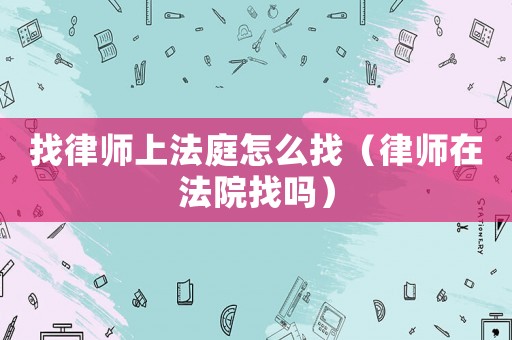 找律師上法庭怎么找（律師在法院找嗎）