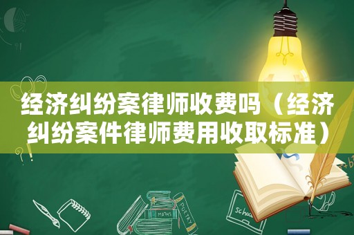 經(jīng)濟糾紛案律師收費嗎（經(jīng)濟糾紛案件律師費用收取標準）