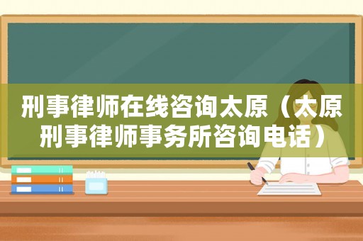刑事律師在線咨詢太原（太原刑事律師事務所咨詢電話）