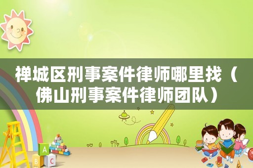 禪城區刑事案件律師哪里找（佛山刑事案件律師團隊）