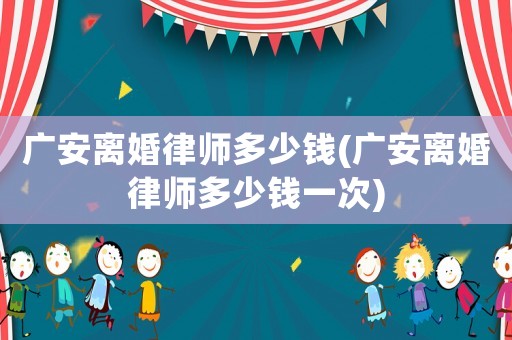 廣安離婚律師多少錢(廣安離婚律師多少錢一次)