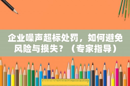 企業噪聲超標處罰，如何避免風險與損失？（專家指導）