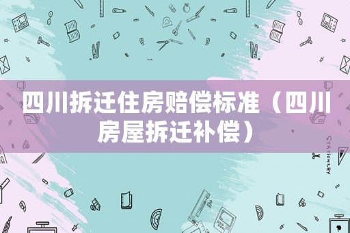 四川拆遷住房賠償標(biāo)準(zhǔn)（四川房屋拆遷補(bǔ)償）