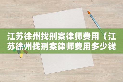 江蘇徐州找刑案律師費用（江蘇徐州找刑案律師費用多少錢）