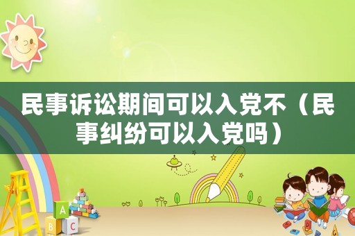 民事訴訟期間可以入黨不（民事糾紛可以入黨嗎）