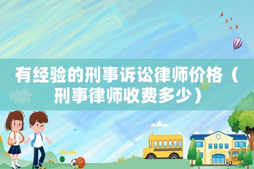 有經驗的刑事訴訟律師價格（刑事律師收費多少）