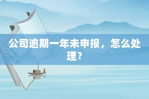公司逾期一年未申報(bào)，怎么處理？