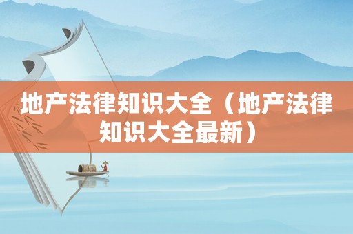 地產(chǎn)法律知識大全（地產(chǎn)法律知識大全最新）