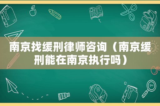 南京找緩刑律師咨詢（南京緩刑能在南京執(zhí)行嗎）