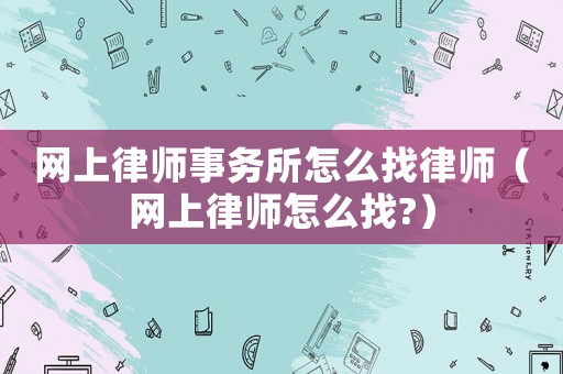 網(wǎng)上律師事務(wù)所怎么找律師（網(wǎng)上律師怎么找?）