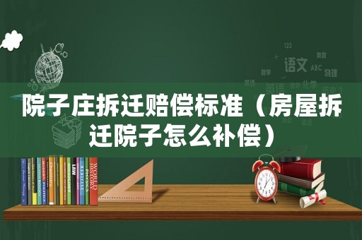 院子莊拆遷賠償標準（房屋拆遷院子怎么補償）
