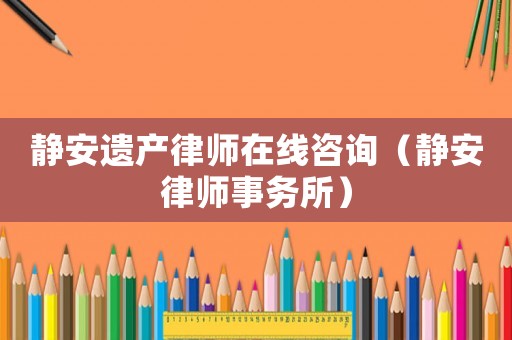 靜安遺產(chǎn)律師在線咨詢（靜安律師事務(wù)所）