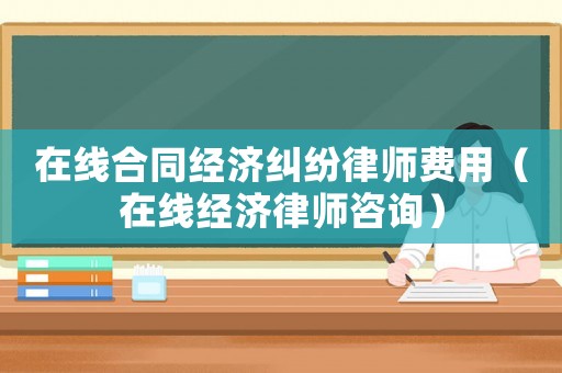 在線合同經濟糾紛律師費用（在線經濟律師咨詢）