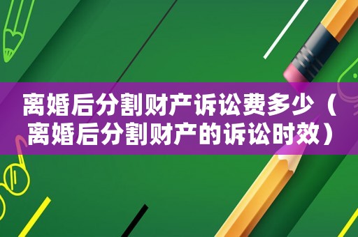 離婚后分割財(cái)產(chǎn)訴訟費(fèi)多少（離婚后分割財(cái)產(chǎn)的訴訟時效）