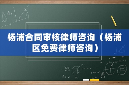 楊浦合同審核律師咨詢（楊浦區免費律師咨詢）