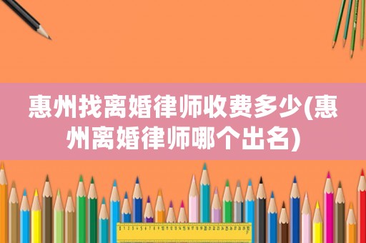 惠州找離婚律師收費多少(惠州離婚律師哪個出名)