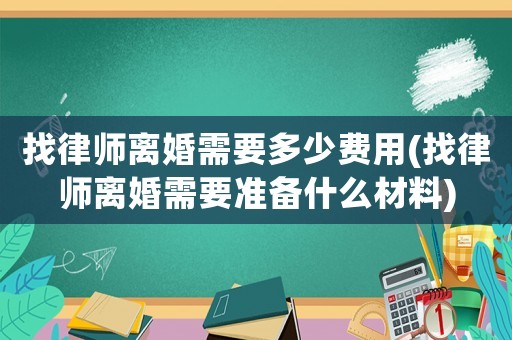 找律師離婚需要多少費用(找律師離婚需要準備什么材料)