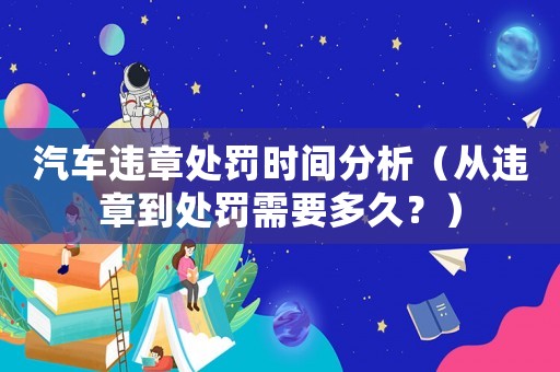 汽車違章處罰時間分析（從違章到處罰需要多久？）