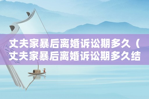 丈夫家暴后離婚訴訟期多久（丈夫家暴后離婚訴訟期多久結束）