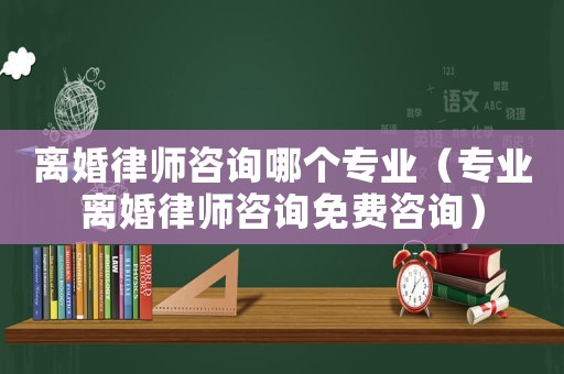 離婚律師咨詢哪個專業（專業離婚律師咨詢免費咨詢）