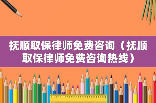 撫順取保律師免費(fèi)咨詢（撫順取保律師免費(fèi)咨詢熱線）