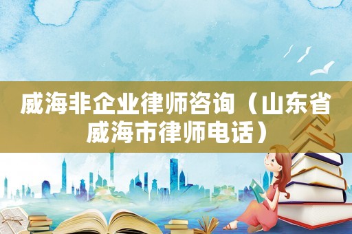 威海非企業律師咨詢（山東省威海市律師電話）