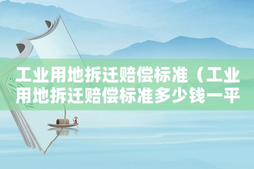 工業(yè)用地拆遷賠償標(biāo)準(zhǔn)（工業(yè)用地拆遷賠償標(biāo)準(zhǔn)多少錢一平米）