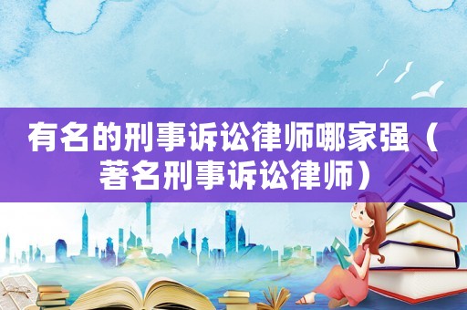有名的刑事訴訟律師哪家強（著名刑事訴訟律師）