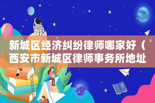 新城區經濟糾紛律師哪家好（西安市新城區律師事務所地址）