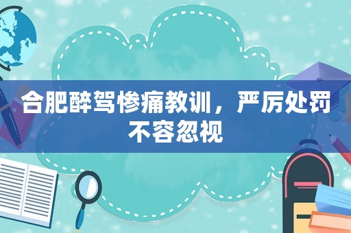 合肥醉駕慘痛教訓，嚴厲處罰不容忽視