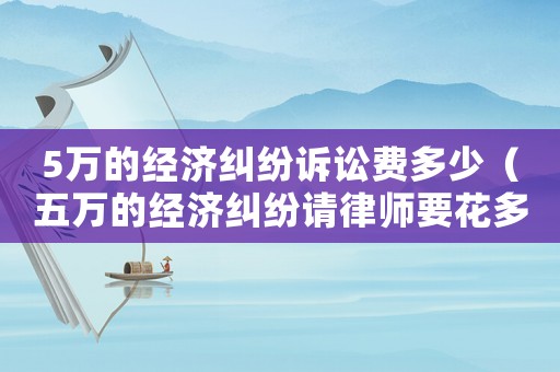 5萬的經濟糾紛訴訟費多少（五萬的經濟糾紛請律師要花多少錢）