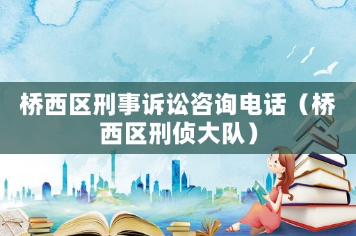 橋西區刑事訴訟咨詢電話（橋西區刑偵大隊）