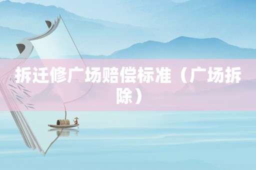 拆遷修廣場賠償標準（廣場拆除）