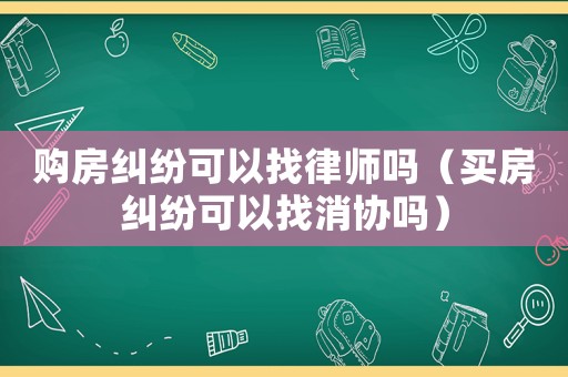 購房糾紛可以找律師嗎（買房糾紛可以找消協嗎）