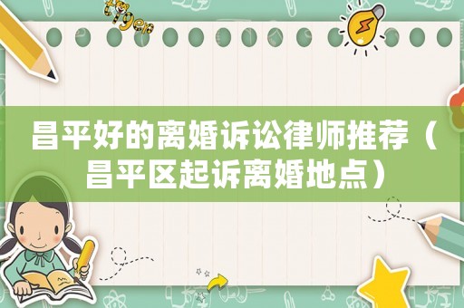 昌平好的離婚訴訟律師推薦（昌平區(qū)起訴離婚地點(diǎn)）
